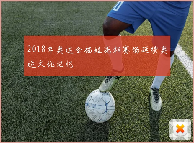 2018年奥运会福娃亮相赛场延续奥运文化记忆
