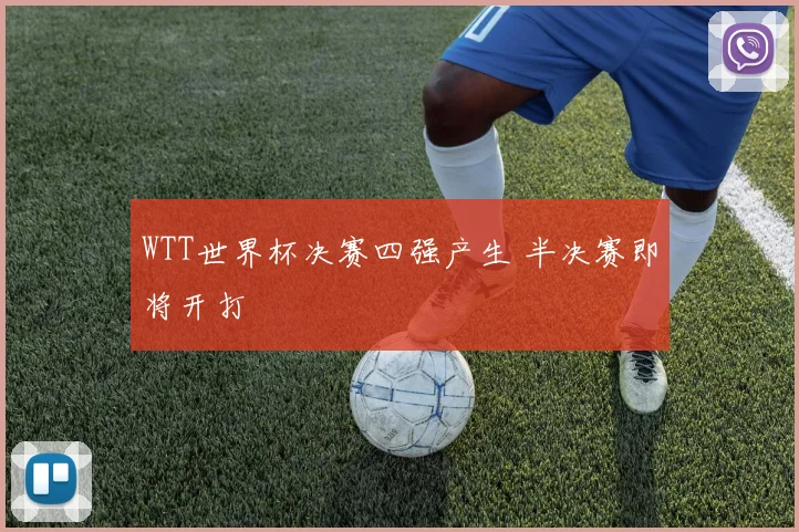 WTT世界杯决赛四强产生 半决赛即将开打