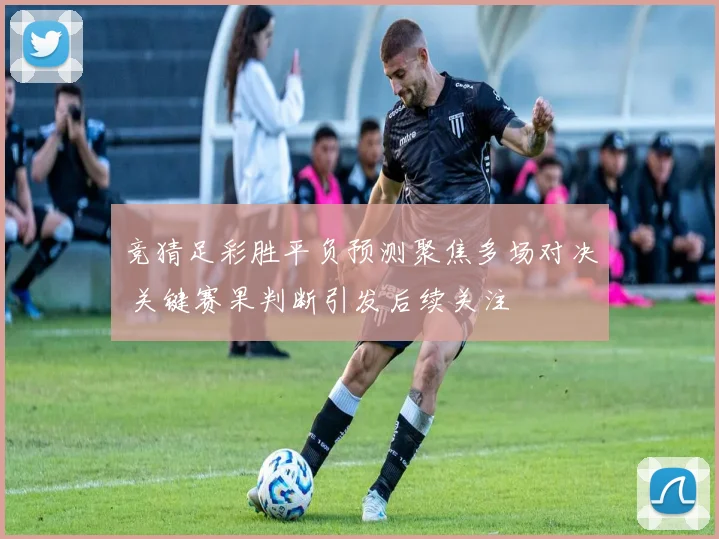 竞猜足彩胜平负预测聚焦多场对决 关键赛果判断引发后续关注