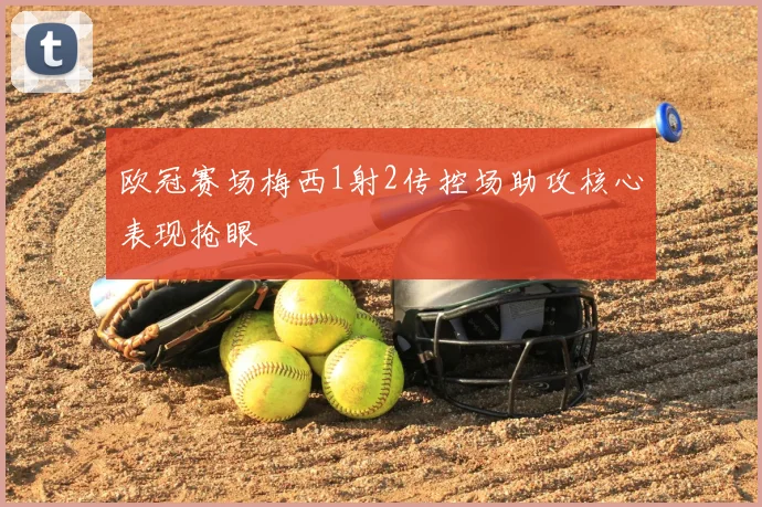 欧冠赛场梅西1射2传控场助攻核心表现抢眼