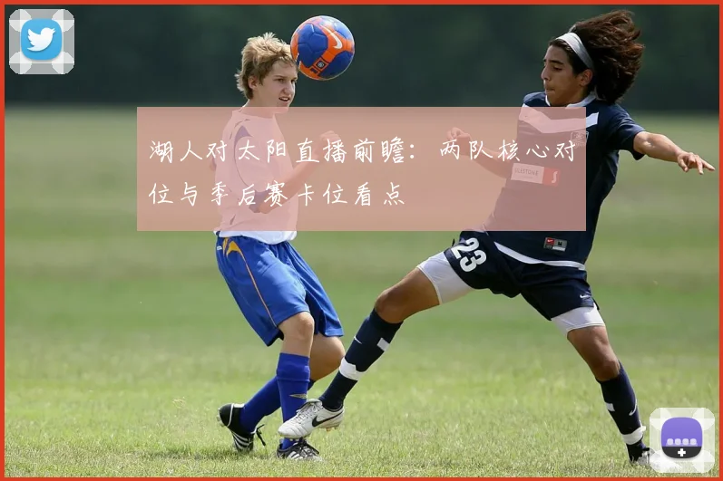 湖人对太阳直播前瞻：两队核心对位与季后赛卡位看点