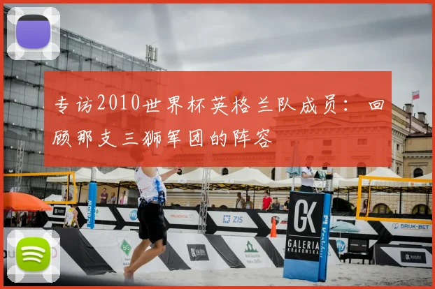 专访2010世界杯英格兰队成员：回顾那支三狮军团的阵容