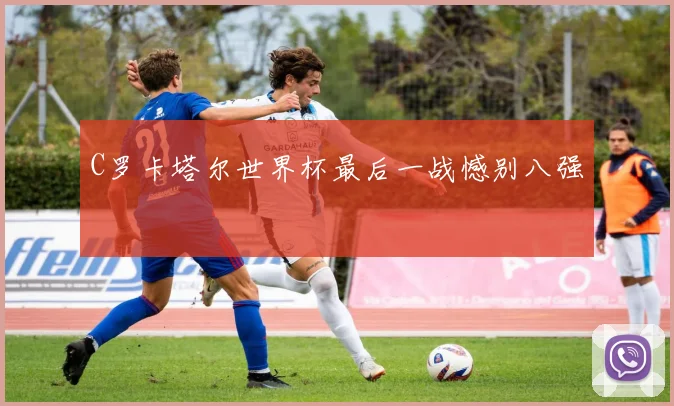 C罗卡塔尔世界杯最后一战憾别八强
