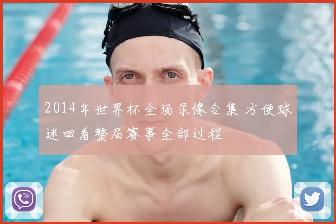 2014年世界杯全场录像合集 方便球迷回看整届赛事全部过程