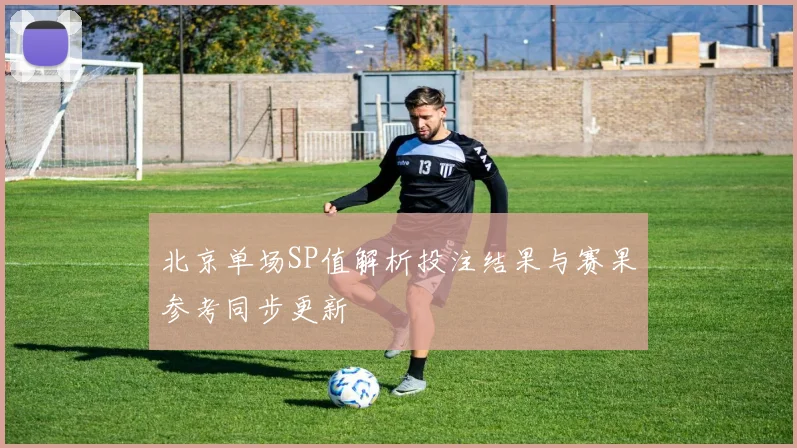 北京单场SP值解析投注结果与赛果参考同步更新