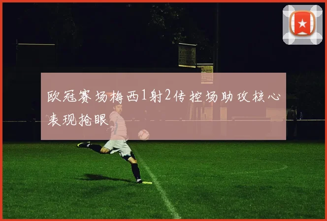 欧冠赛场梅西1射2传控场助攻核心表现抢眼