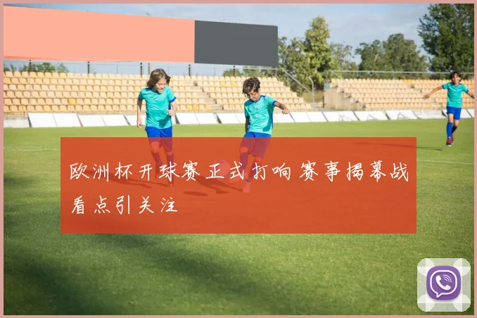 欧洲杯开球赛正式打响 赛事揭幕战看点引关注