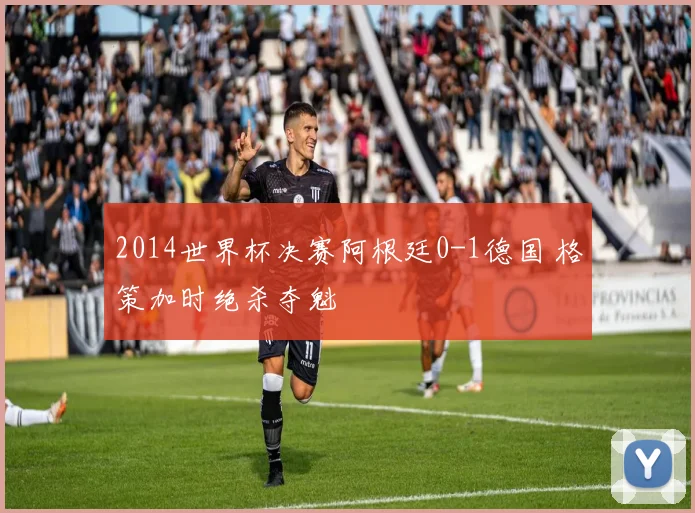 2014世界杯决赛阿根廷0-1德国 格策加时绝杀夺魁
