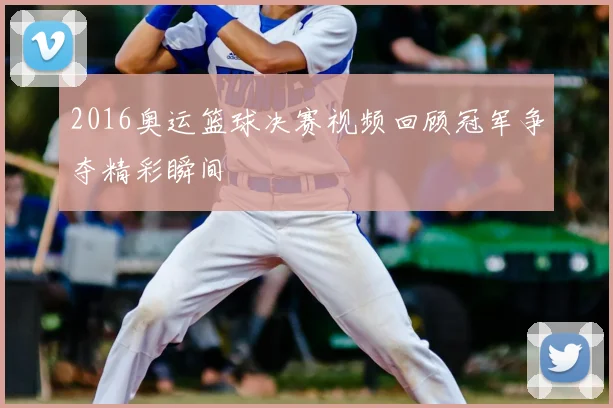 2016奥运篮球决赛视频回顾冠军争夺精彩瞬间