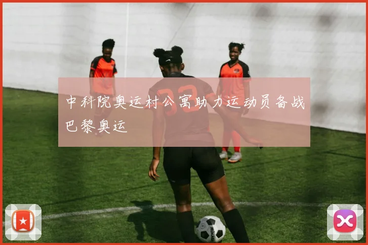 中科院奥运村公寓助力运动员备战巴黎奥运
