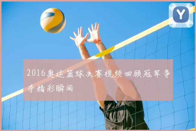 2016奥运篮球决赛视频回顾冠军争夺精彩瞬间