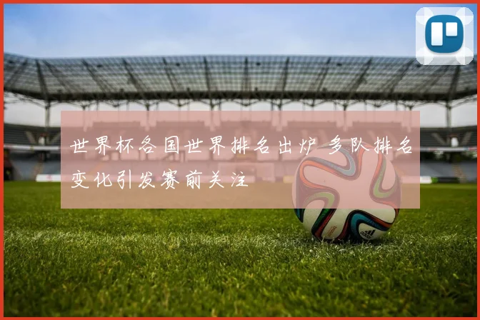 世界杯各国世界排名出炉 多队排名变化引发赛前关注