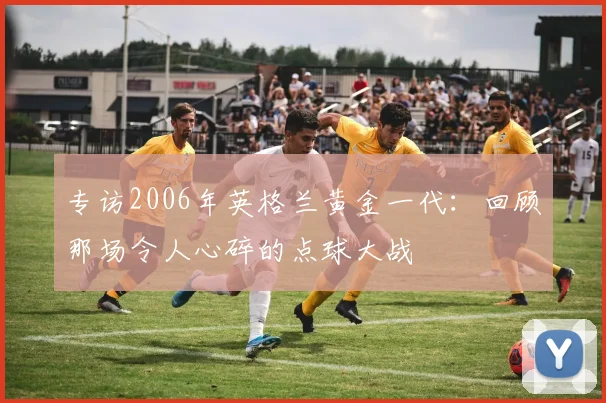 专访2006年英格兰黄金一代：回顾那场令人心碎的点球大战