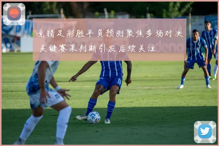 竞猜足彩胜平负预测聚焦多场对决 关键赛果判断引发后续关注