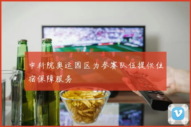中科院奥运园区为参赛队伍提供住宿保障服务