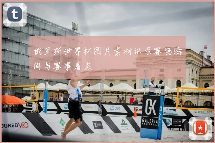 俄罗斯世界杯图片素材记录赛场瞬间与赛事看点
