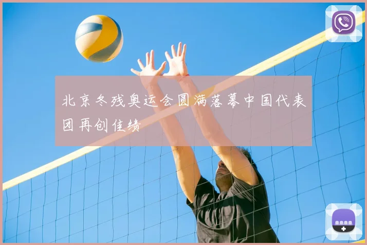 北京冬残奥运会圆满落幕中国代表团再创佳绩