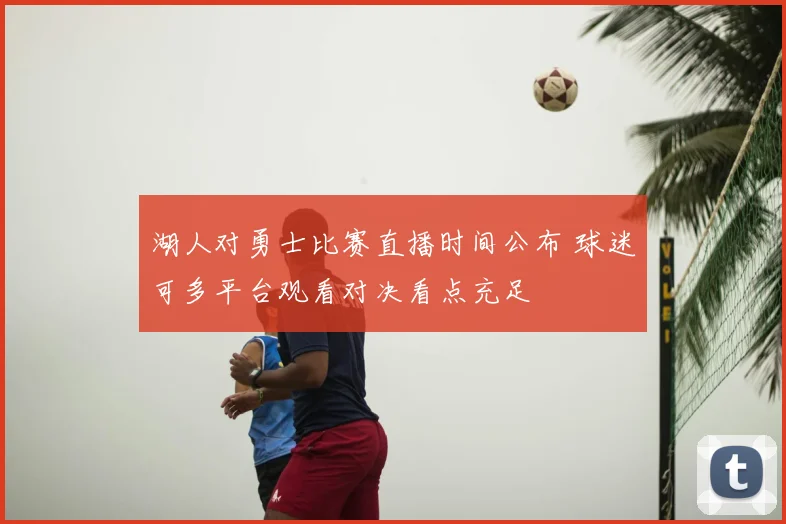 湖人对勇士比赛直播时间公布 球迷可多平台观看对决看点充足