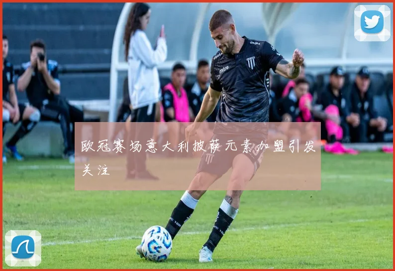 欧冠赛场意大利披萨元素加盟引发关注