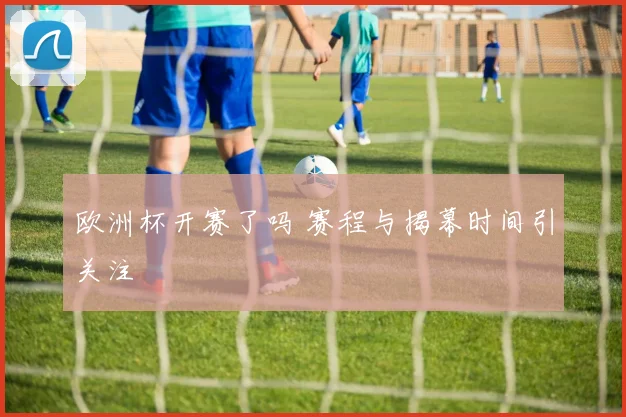 欧洲杯开赛了吗 赛程与揭幕时间引关注
