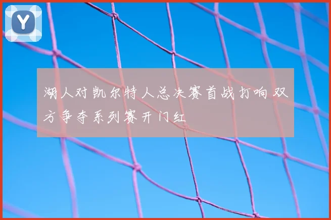 湖人对凯尔特人总决赛首战打响 双方争夺系列赛开门红