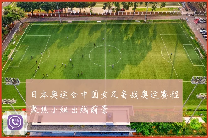 日本奥运会中国女足备战奥运赛程聚焦小组出线前景