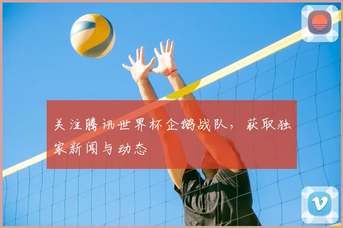 关注腾讯世界杯企鹅战队，获取独家新闻与动态