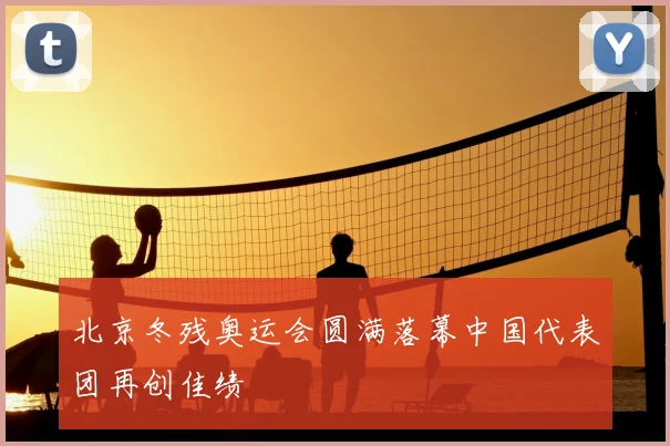北京冬残奥运会圆满落幕中国代表团再创佳绩