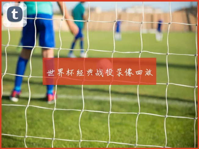 世界杯经典战役录像回放