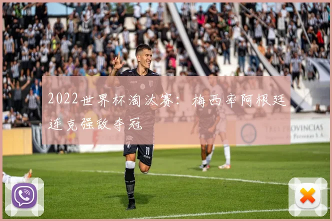 2022世界杯淘汰赛:梅西率阿根廷连克强敌夺冠