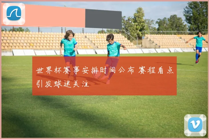 世界杯赛事安排时间公布 赛程看点引发球迷关注