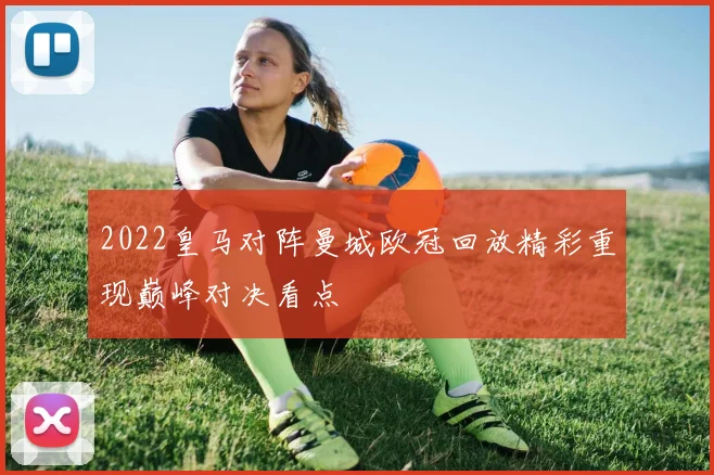 2022皇马对阵曼城欧冠回放精彩重现巅峰对决看点