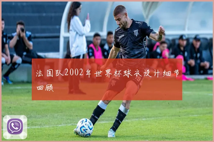 法国队2002年世界杯球衣设计细节回顾
