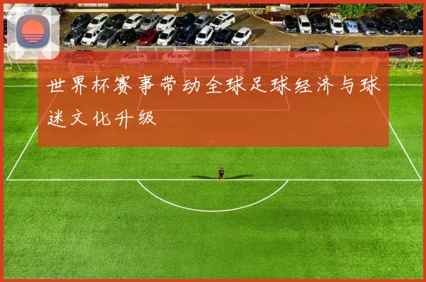 世界杯赛事带动全球足球经济与球迷文化升级