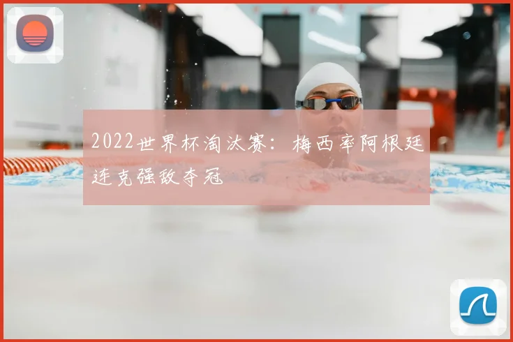 2022世界杯淘汰赛:梅西率阿根廷连克强敌夺冠