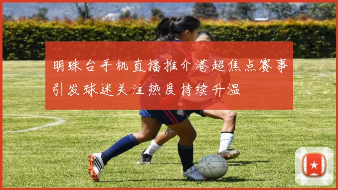 明珠台手机直播推介港超焦点赛事引发球迷关注热度持续升温