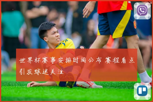 世界杯赛事安排时间公布 赛程看点引发球迷关注