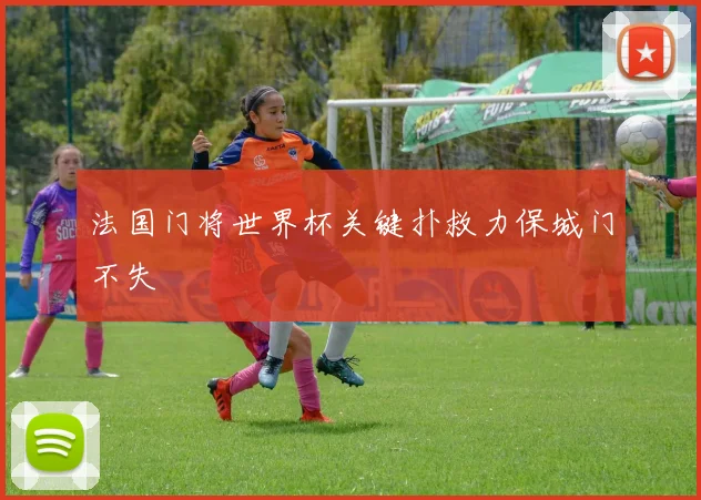 法国门将世界杯关键扑救力保城门不失