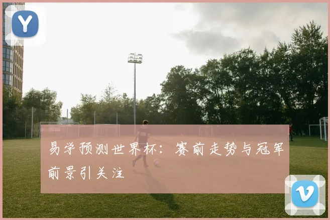 易学预测世界杯:赛前走势与冠军前景引关注