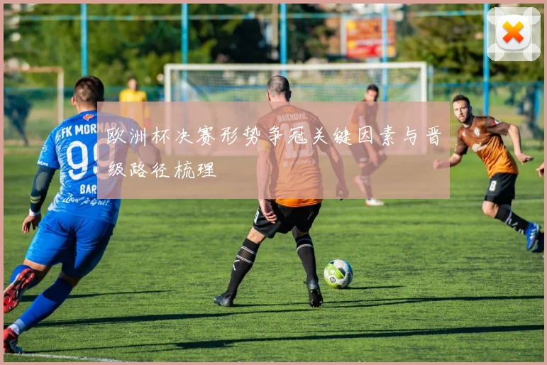 欧洲杯决赛形势争冠关键因素与晋级路径梳理