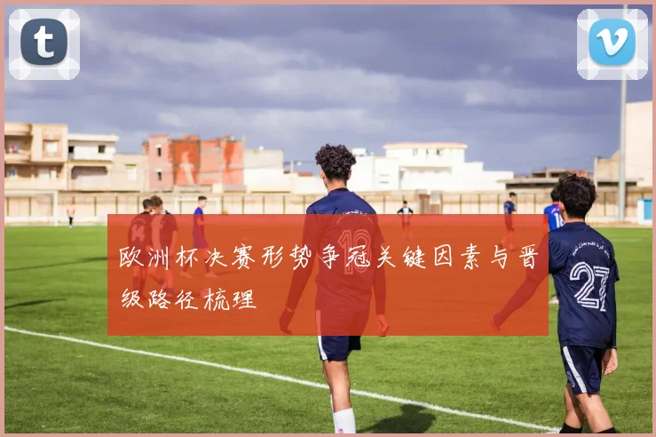 欧洲杯决赛形势争冠关键因素与晋级路径梳理