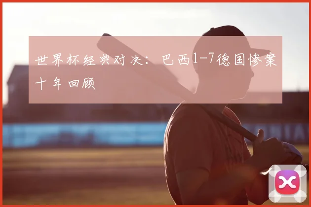 世界杯经典对决:巴西1-7德国惨案十年回顾