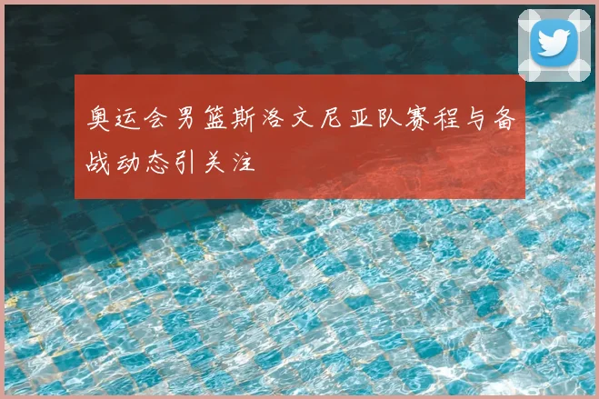 奥运会男篮斯洛文尼亚队赛程与备战动态引关注