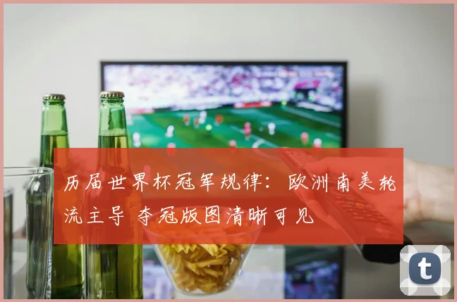 历届世界杯冠军规律：欧洲南美轮流主导 夺冠版图清晰可见