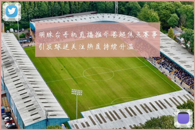 明珠台手机直播推介港超焦点赛事引发球迷关注热度持续升温