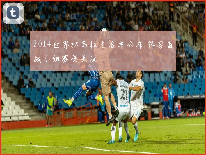 2014世界杯乌拉圭名单公布 阵容备战小组赛受关注