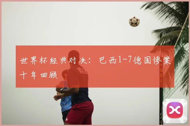 世界杯经典对决：巴西1-7德国惨案十年回顾