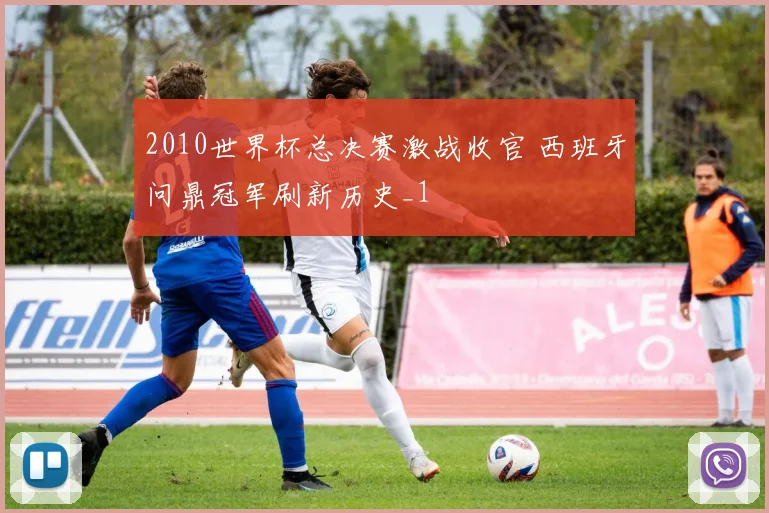 2010世界杯总决赛激战收官 西班牙问鼎冠军刷新历史_1