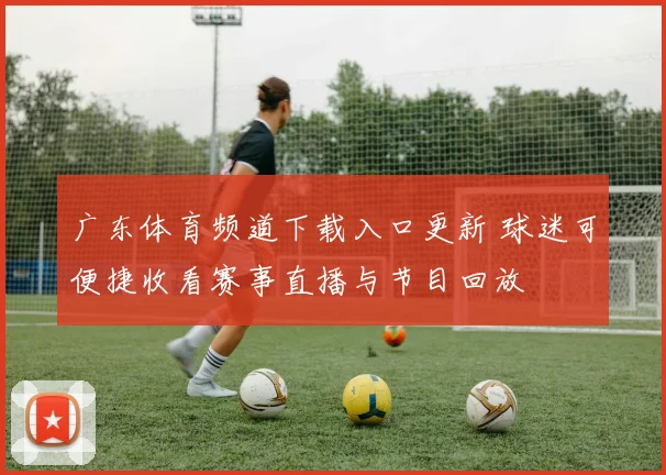 广东体育频道下载入口更新 球迷可便捷收看赛事直播与节目回放