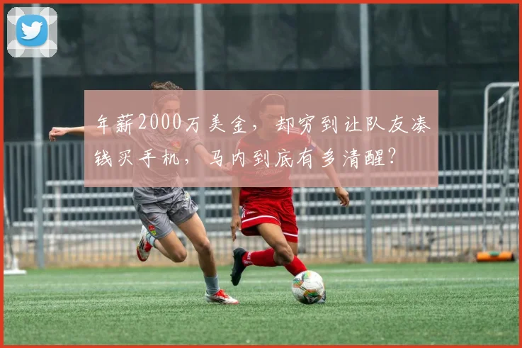 年薪2000万美金，却穷到让队友凑钱买手机，马内到底有多清醒？